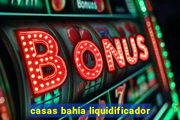 casas bahia liquidificador