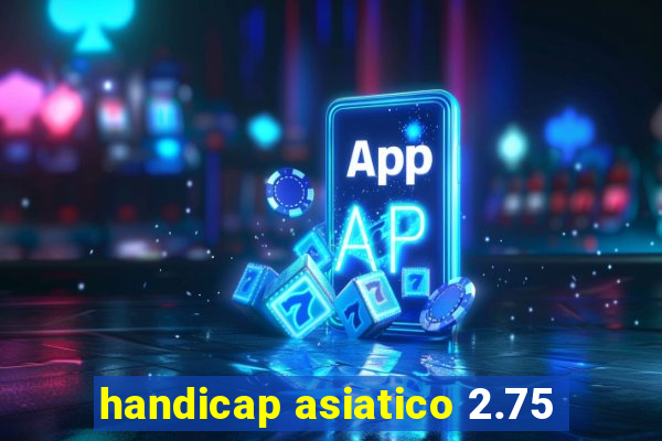 handicap asiatico 2.75